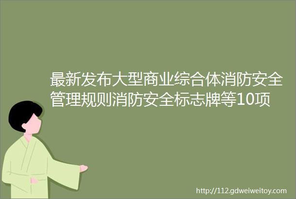 最新发布大型商业综合体消防安全管理规则消防安全标志牌等10项标准